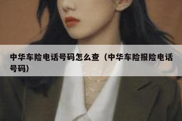 中华车险电话号码怎么查(中华车险报险电话号码) 第1张 中华车险电话号码怎么查(中华车险报险电话号码) 第1张