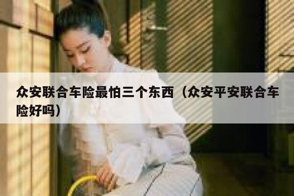 众安联合车险最怕三个东西(众安平安联合车险好吗) 第1张 众安联合车险最怕三个东西(众安平安联合车险好吗) 第1张