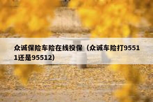众诚保险车险在线投保(众诚车险打95511还是95512) 第1张 众诚保险车险在线投保(众诚车险打95511还是95512) 第1张
