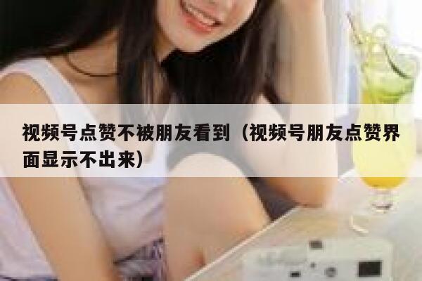 视频号点赞不被朋友看到（视频号朋友点赞界面显示不出来） 第1张