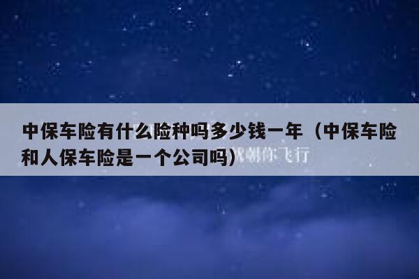 中保车险有什么险种吗多少钱一年(中保车险和人保车险是一个公司吗) 第1张 中保车险有什么险种吗多少钱一年(中保车险和人保车险是一个公司吗) 第1张