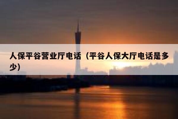 人保平谷营业厅电话(平谷人保大厅电话是多少) 第1张 人保平谷营业厅电话(平谷人保大厅电话是多少) 第1张