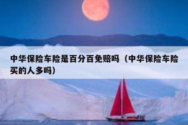 中华保险车险是百分百免赔吗（中华保险车险买的人多吗） 第1张