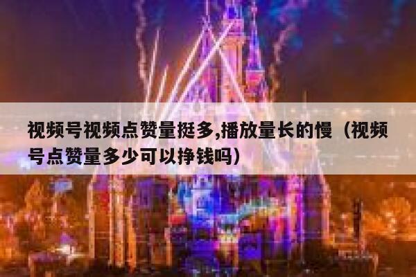 视频号视频点赞量挺多,播放量长的慢（视频号点赞量多少可以挣钱吗） 第1张