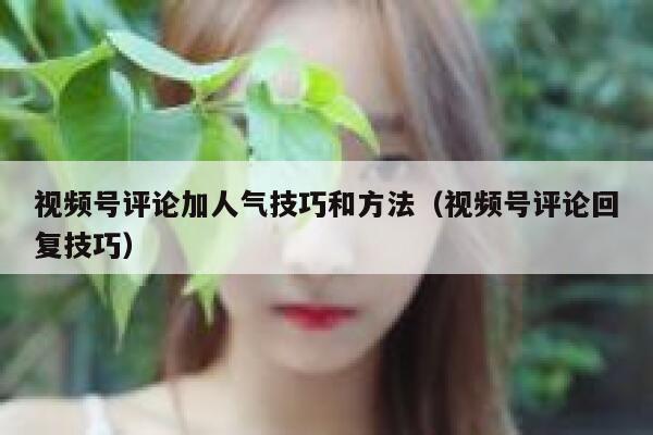 视频号评论加人气技巧和方法（视频号评论回复技巧） 第1张