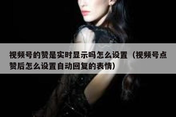 视频号的赞是实时显示吗怎么设置(视频号点赞后怎么设置自动回复的表情) 第1张 视频号的赞是实时显示吗怎么设置(视频号点赞后怎么设置自动回复的表情) 第1张