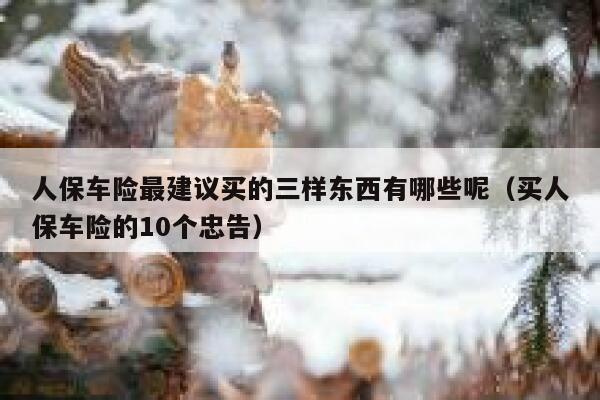 人保车险最建议买的三样东西有哪些呢（买人保车险的10个忠告） 第1张