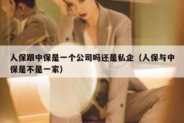 人保跟中保是一个公司吗还是私企(人保与中保是不是一家) 第1张 人保跟中保是一个公司吗还是私企(人保与中保是不是一家) 第1张