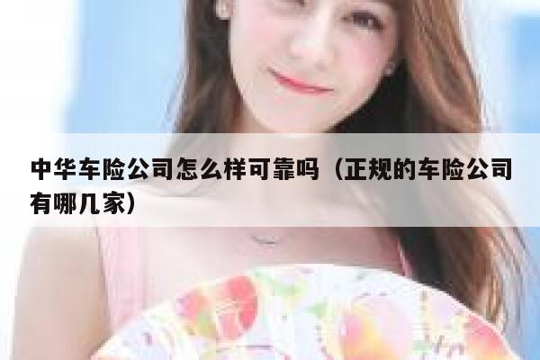 中华车险公司怎么样可靠吗(正规的车险公司有哪几家) 第1张 中华车险公司怎么样可靠吗(正规的车险公司有哪几家) 第1张