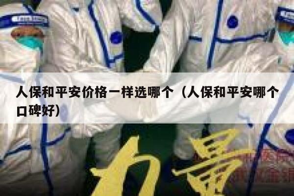 人保和平安价格一样选哪个(人保和平安哪个口碑好) 第1张 人保和平安价格一样选哪个(人保和平安哪个口碑好) 第1张