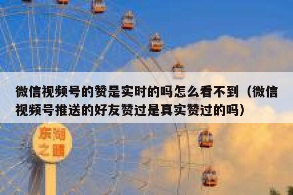微信视频号的赞是实时的吗怎么看不到(微信视频号推送的好友赞过是真实赞过的吗) 第1张 微信视频号的赞是实时的吗怎么看不到(微信视频号推送的好友赞过是真实赞过的吗) 第1张