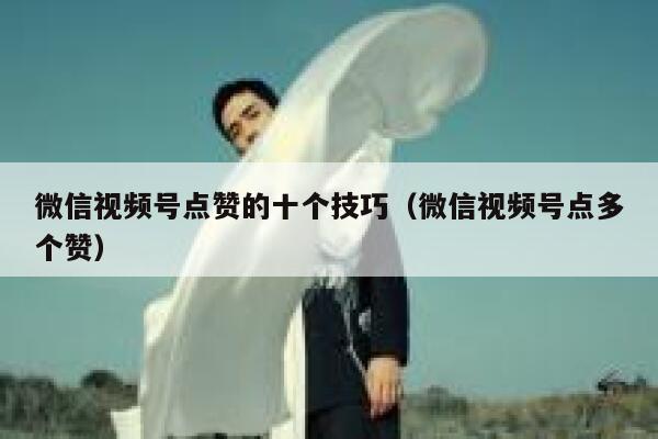 微信视频号点赞的十个技巧（微信视频号点多个赞） 第1张
