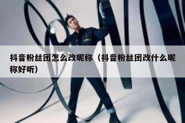 抖音粉丝团怎么改昵称(抖音粉丝团改什么昵称好听) 第1张 抖音粉丝团怎么改昵称(抖音粉丝团改什么昵称好听) 第1张