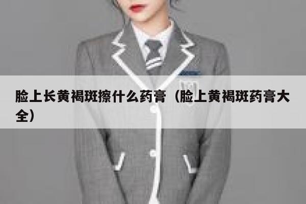 脸上长黄褐斑擦什么药膏(脸上黄褐斑药膏大全) 第1张 脸上长黄褐斑擦什么药膏(脸上黄褐斑药膏大全) 第1张