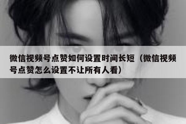 微信视频号点赞如何设置时间长短(微信视频号点赞怎么设置不让所有人看) 第1张 微信视频号点赞如何设置时间长短(微信视频号点赞怎么设置不让所有人看) 第1张
