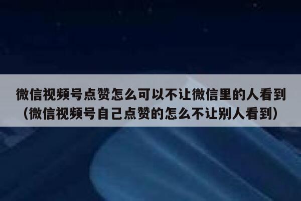 微信视频号点赞怎么可以不让微信里的人看到（微信视频号自己点赞的怎么不让别人看到） 第1张