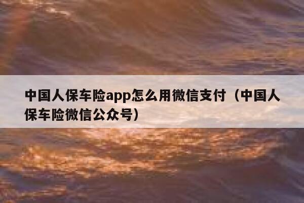 中国人保车险app怎么用微信支付（中国人保车险微信公众号） 第1张