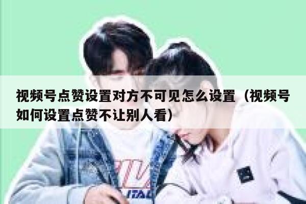 视频号点赞设置对方不可见怎么设置（视频号如何设置点赞不让别人看） 第1张