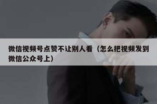 微信视频号点赞不让别人看（怎么把视频发到微信公众号上） 第1张