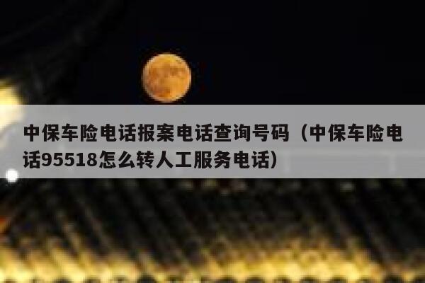 中保车险电话报案电话查询号码（中保车险电话95518怎么转人工服务电话） 第1张