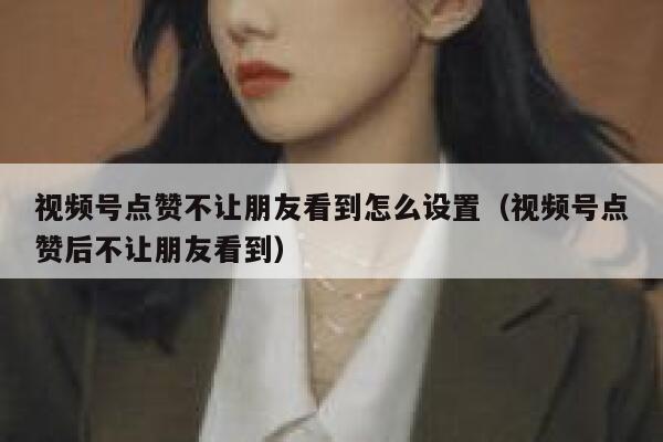 视频号点赞不让朋友看到怎么设置（视频号点赞后不让朋友看到） 第1张