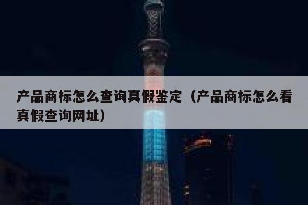 产品商标怎么查询真假鉴定（产品商标怎么看真假查询网址） 第1张