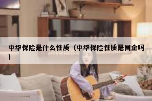 中华保险是什么性质（中华保险性质是国企吗） 第1张