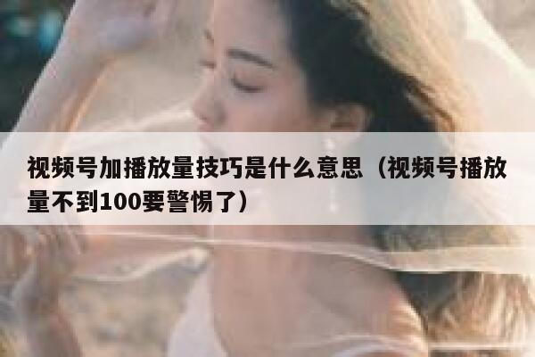 视频号加播放量技巧是什么意思（视频号播放量不到100要警惕了） 第1张