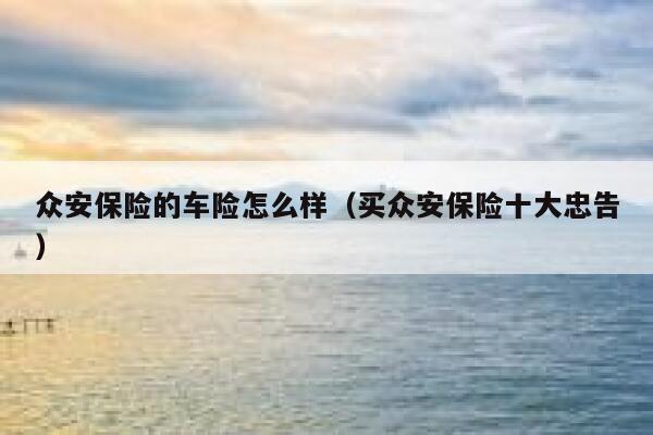 众安保险的车险怎么样(买众安保险十大忠告) 第1张 众安保险的车险怎么样(买众安保险十大忠告) 第1张