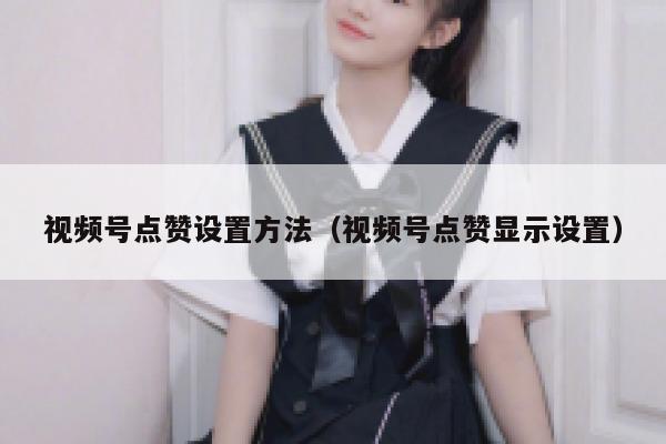 视频号点赞设置方法（视频号点赞显示设置） 第1张