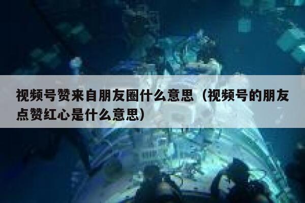 视频号赞来自朋友圈什么意思（视频号的朋友点赞红心是什么意思） 第1张