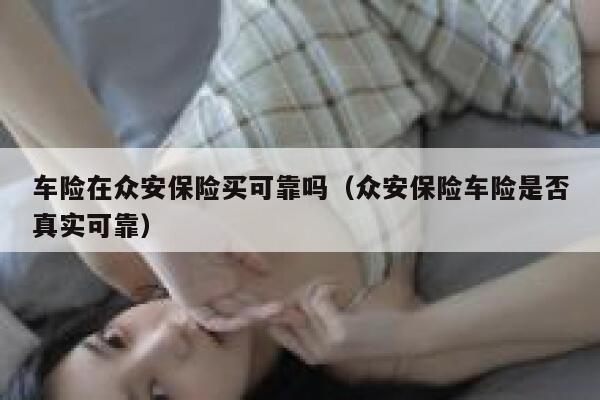 车险在众安保险买可靠吗(众安保险车险是否真实可靠) 第1张 车险在众安保险买可靠吗(众安保险车险是否真实可靠) 第1张