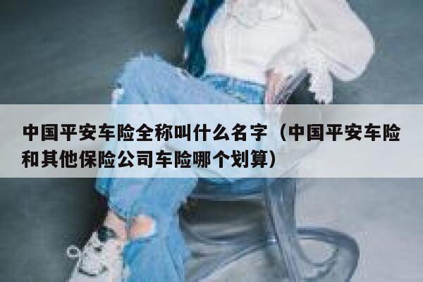 中国平安车险全称叫什么名字(中国平安车险和其他保险公司车险哪个划算) 第1张 中国平安车险全称叫什么名字(中国平安车险和其他保险公司车险哪个划算) 第1张