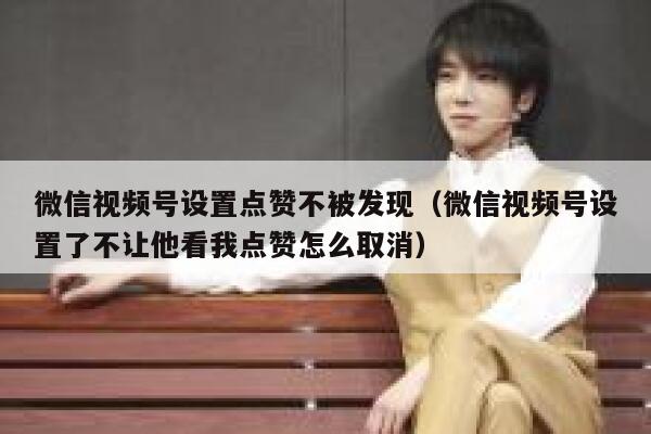 微信视频号设置点赞不被发现（微信视频号设置了不让他看我点赞怎么取消） 第1张