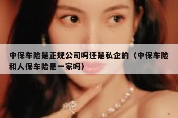 中保车险是正规公司吗还是私企的(中保车险和人保车险是一家吗) 第1张 中保车险是正规公司吗还是私企的(中保车险和人保车险是一家吗) 第1张