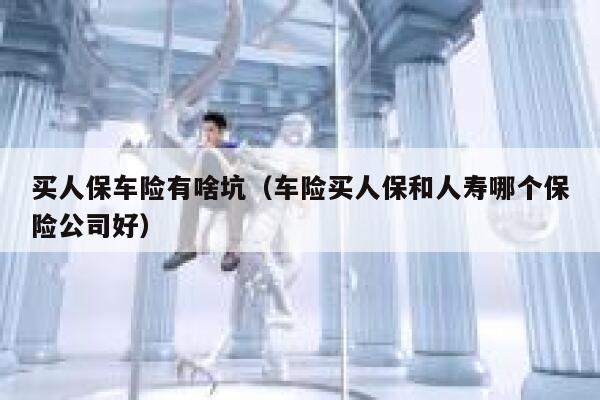 买人保车险有啥坑（车险买人保和人寿哪个保险公司好） 第1张