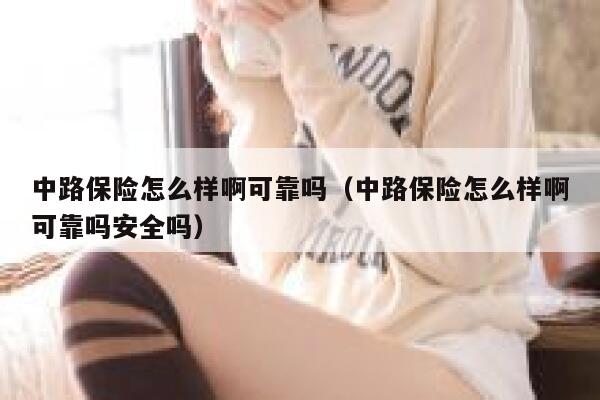中路保险怎么样啊可靠吗(中路保险怎么样啊可靠吗安全吗) 第1张 中路保险怎么样啊可靠吗(中路保险怎么样啊可靠吗安全吗) 第1张
