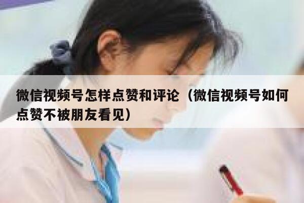 微信视频号怎样点赞和评论（微信视频号如何点赞不被朋友看见） 第1张