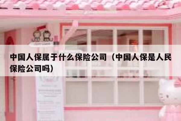 中国人保属于什么保险公司(中国人保是人民保险公司吗) 第1张 中国人保属于什么保险公司(中国人保是人民保险公司吗) 第1张