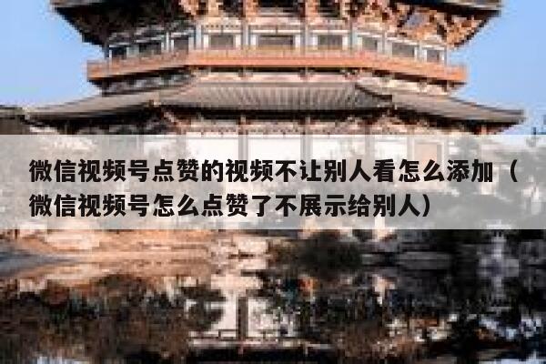微信视频号点赞的视频不让别人看怎么添加(微信视频号怎么点赞了不展示给别人) 第1张 微信视频号点赞的视频不让别人看怎么添加(微信视频号怎么点赞了不展示给别人) 第1张