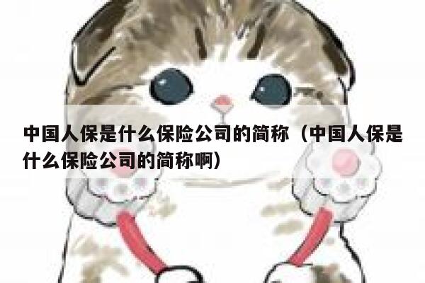 中国人保是什么保险公司的简称(中国人保是什么保险公司的简称啊) 第1张 中国人保是什么保险公司的简称(中国人保是什么保险公司的简称啊) 第1张
