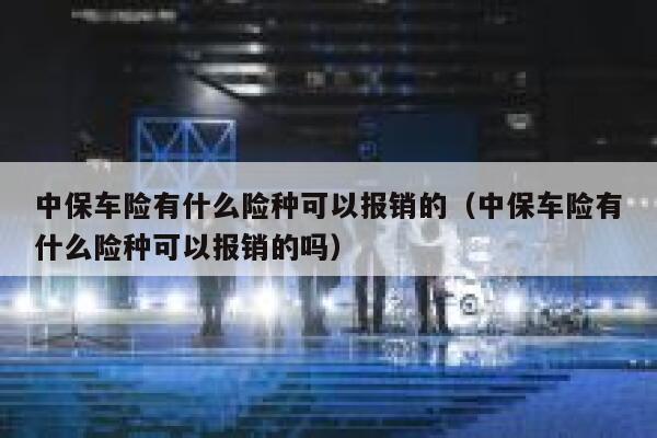 中保车险有什么险种可以报销的(中保车险有什么险种可以报销的吗) 第1张 中保车险有什么险种可以报销的(中保车险有什么险种可以报销的吗) 第1张