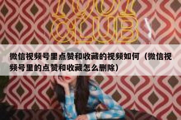 微信视频号里点赞和收藏的视频如何（微信视频号里的点赞和收藏怎么删除） 第1张