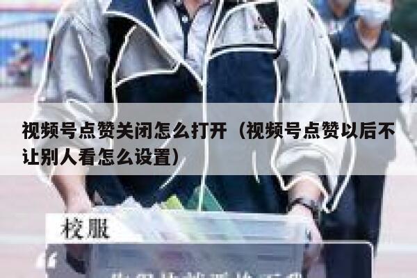 视频号点赞关闭怎么打开（视频号点赞以后不让别人看怎么设置） 第1张