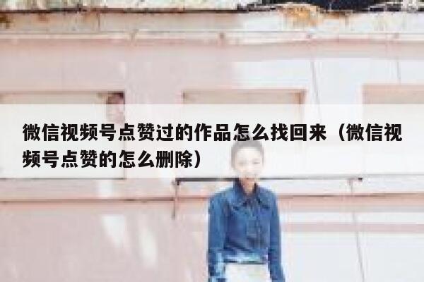 微信视频号点赞过的作品怎么找回来(微信视频号点赞的怎么删除) 第1张 微信视频号点赞过的作品怎么找回来(微信视频号点赞的怎么删除) 第1张