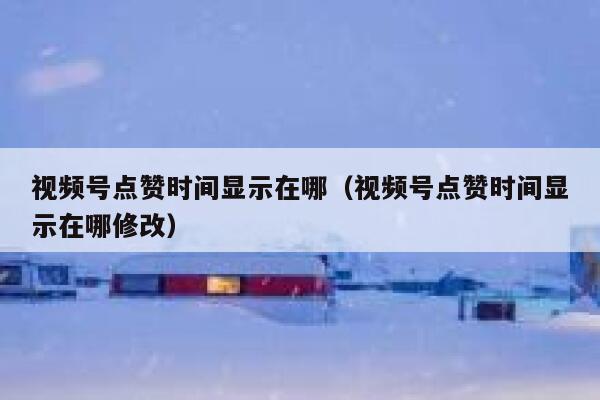 视频号点赞时间显示在哪（视频号点赞时间显示在哪修改） 第1张