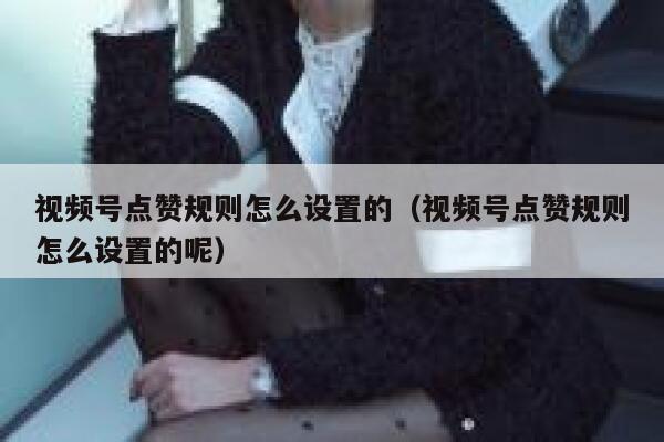 视频号点赞规则怎么设置的(视频号点赞规则怎么设置的呢) 第1张 视频号点赞规则怎么设置的(视频号点赞规则怎么设置的呢) 第1张