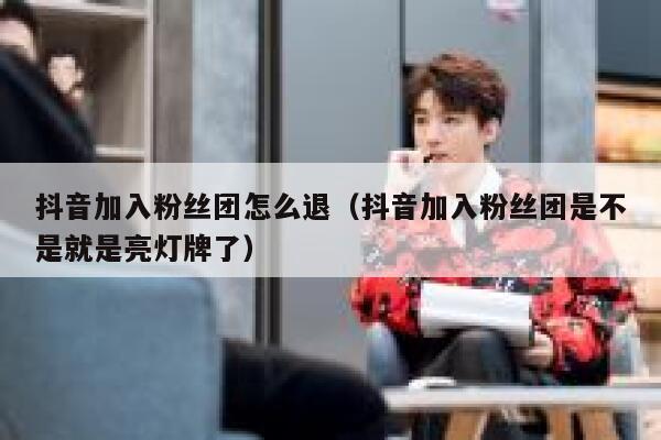 抖音加入粉丝团怎么退(抖音加入粉丝团是不是就是亮灯牌了) 第1张 抖音加入粉丝团怎么退(抖音加入粉丝团是不是就是亮灯牌了) 第1张