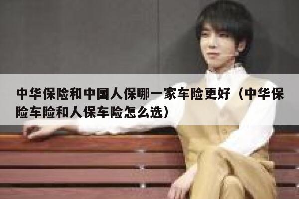 中华保险和中国人保哪一家车险更好（中华保险车险和人保车险怎么选） 第1张