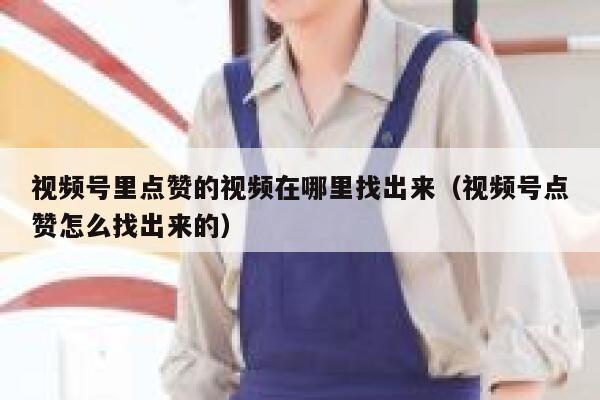 视频号里点赞的视频在哪里找出来(视频号点赞怎么找出来的) 第1张 视频号里点赞的视频在哪里找出来(视频号点赞怎么找出来的) 第1张